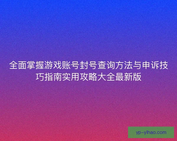 全面掌握游戏账号封号查询方法与申诉技巧指南实用攻略大全最新版