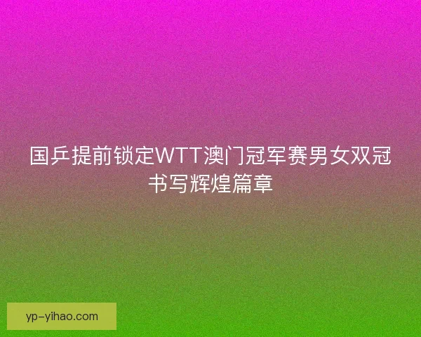 国乒提前锁定WTT澳门冠军赛男女双冠书写辉煌篇章
