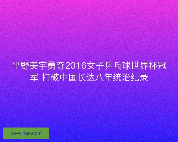 平野美宇勇夺2016女子乒乓球世界杯冠军 打破中国长达八年统治纪录