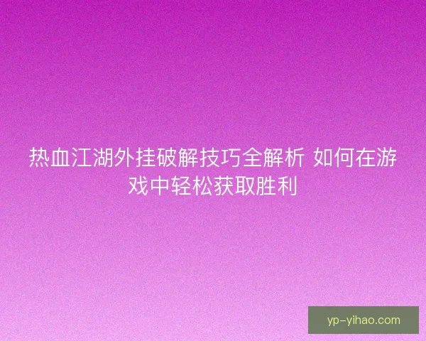 热血江湖外挂破解技巧全解析 如何在游戏中轻松获取胜利
