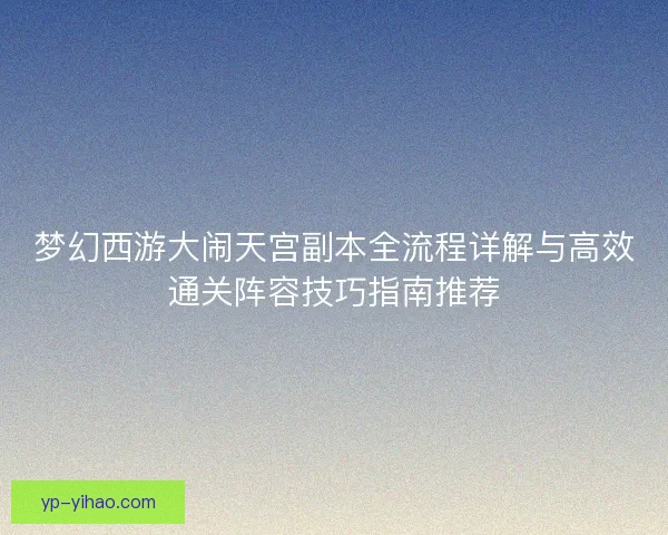 梦幻西游大闹天宫副本全流程详解与高效通关阵容技巧指南推荐